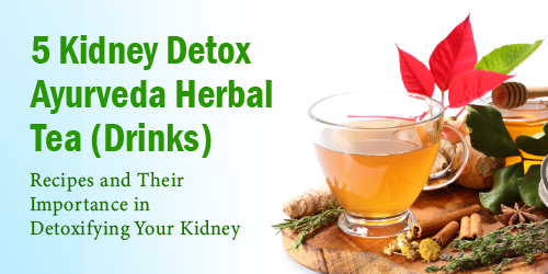 5 Kidney Detox Ayurveda Herbal Tea (Drinks) Recipes and Their Importance in Detoxifying Your Kidney